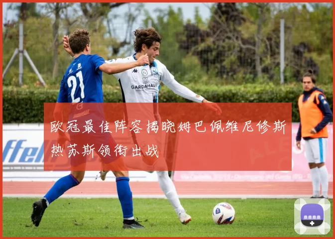 欧冠最佳阵容揭晓姆巴佩维尼修斯热苏斯领衔出战