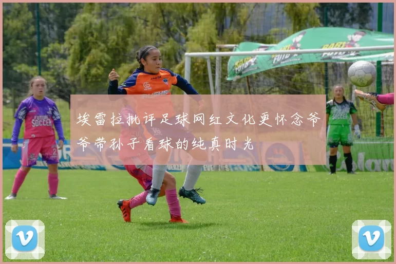 埃雷拉批评足球网红文化更怀念爷爷带孙子看球的纯真时光