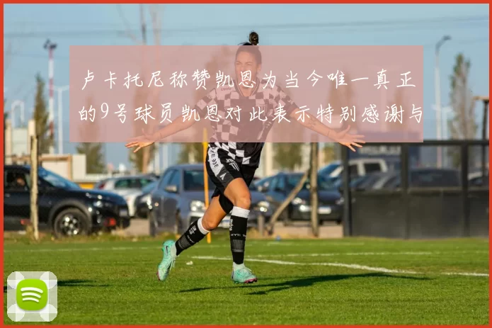 卢卡托尼称赞凯恩为当今唯一真正的9号球员凯恩对此表示特别感谢与认可