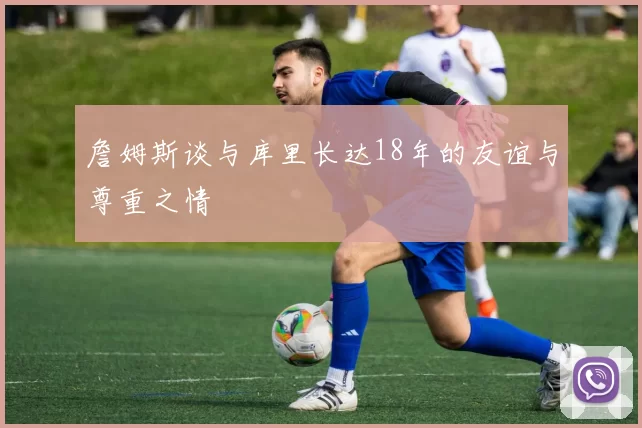 詹姆斯谈与库里长达18年的友谊与尊重之情