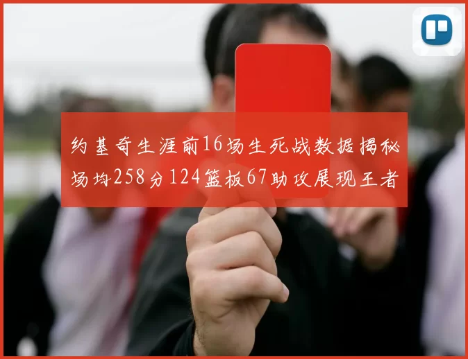 约基奇生涯前16场生死战数据揭秘场均258分124篮板67助攻展现王者风范