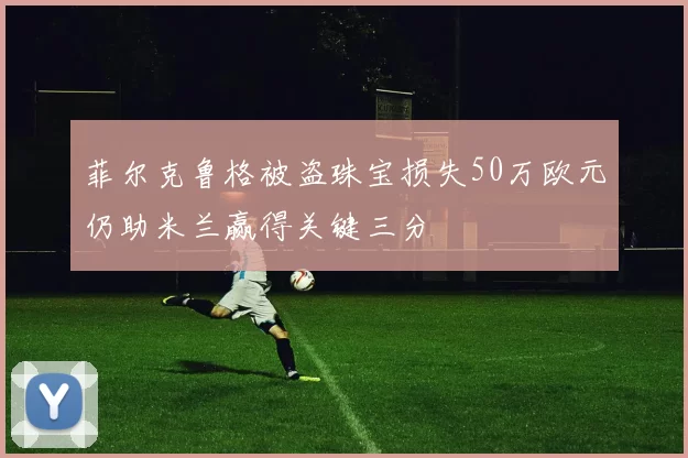 菲尔克鲁格被盗珠宝损失50万欧元仍助米兰赢得关键三分