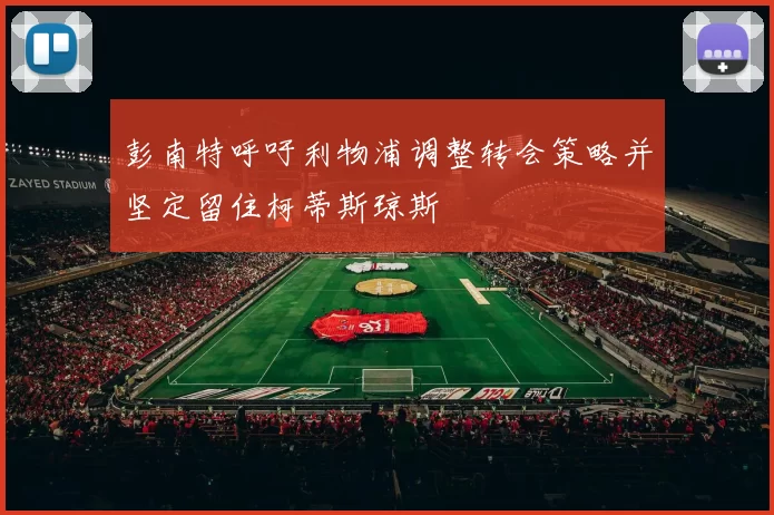 彭南特呼吁利物浦调整转会策略并坚定留住柯蒂斯琼斯