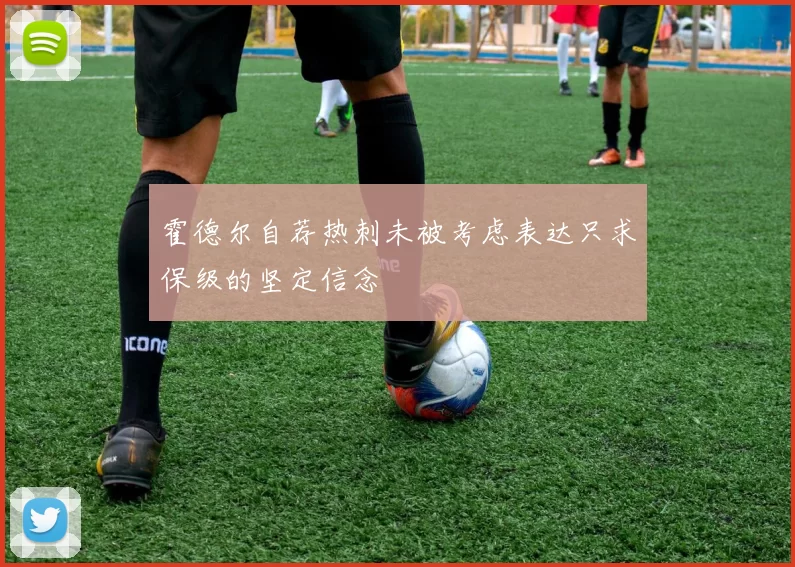 霍德尔自荐热刺未被考虑表达只求保级的坚定信念