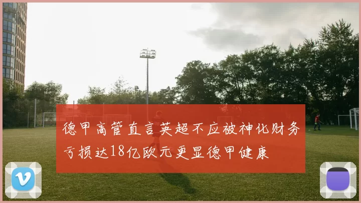 德甲高管直言英超不应被神化财务亏损达18亿欧元更显德甲健康