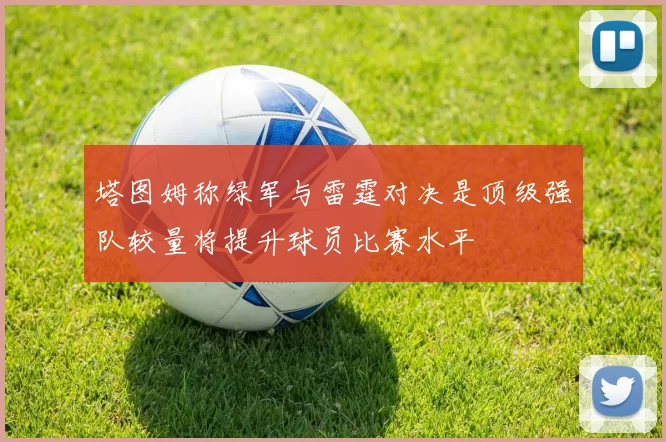 塔图姆称绿军与雷霆对决是顶级强队较量将提升球员比赛水平