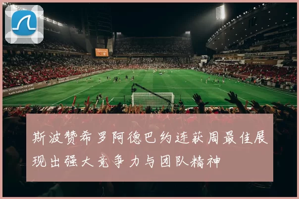 斯波赞希罗阿德巴约连获周最佳展现出强大竞争力与团队精神