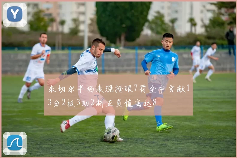 米切尔半场表现抢眼7罚全中贡献13分2板3助2断正负值高达8