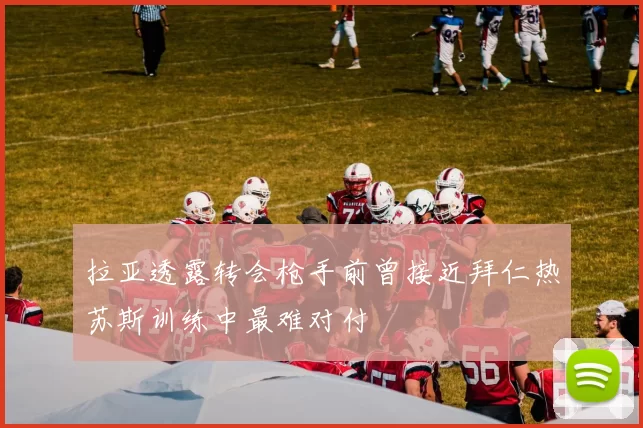 拉亚透露转会枪手前曾接近拜仁热苏斯训练中最难对付