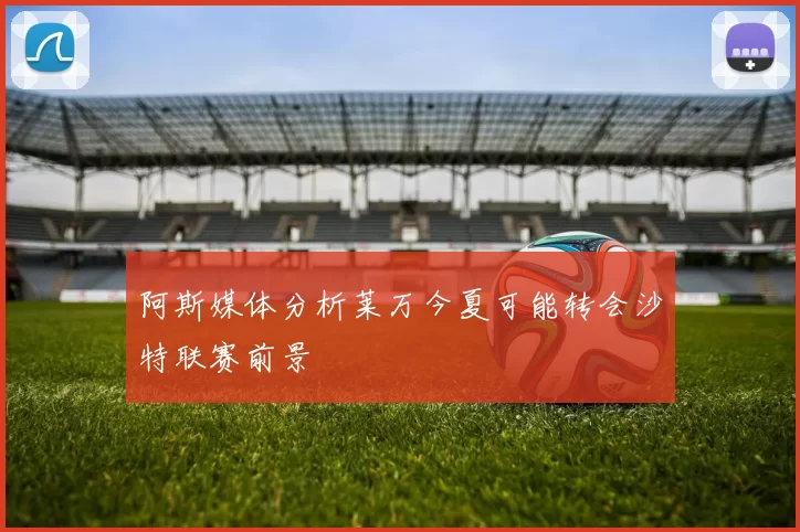 阿斯媒体分析莱万今夏可能转会沙特联赛前景