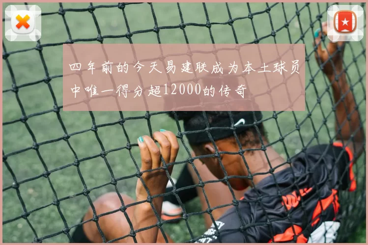 四年前的今天易建联成为本土球员中唯一得分超12000的传奇
