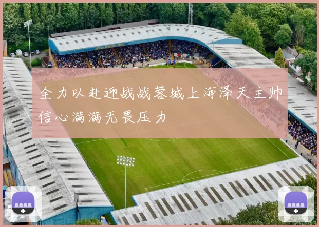 全力以赴迎战战蓉城上海泽天主帅信心满满无畏压力