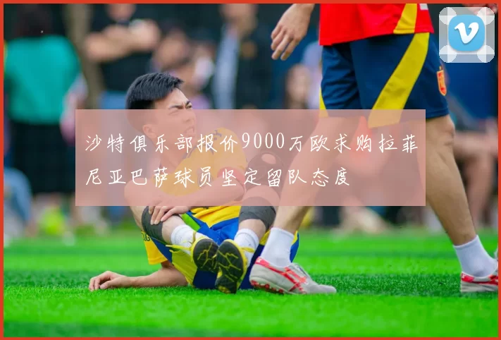 沙特俱乐部报价9000万欧求购拉菲尼亚巴萨球员坚定留队态度
