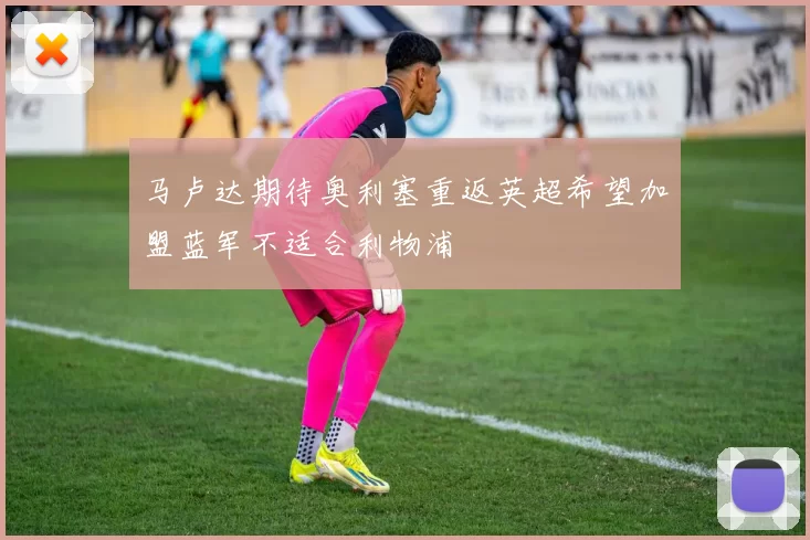 马卢达期待奥利塞重返英超希望加盟蓝军不适合利物浦