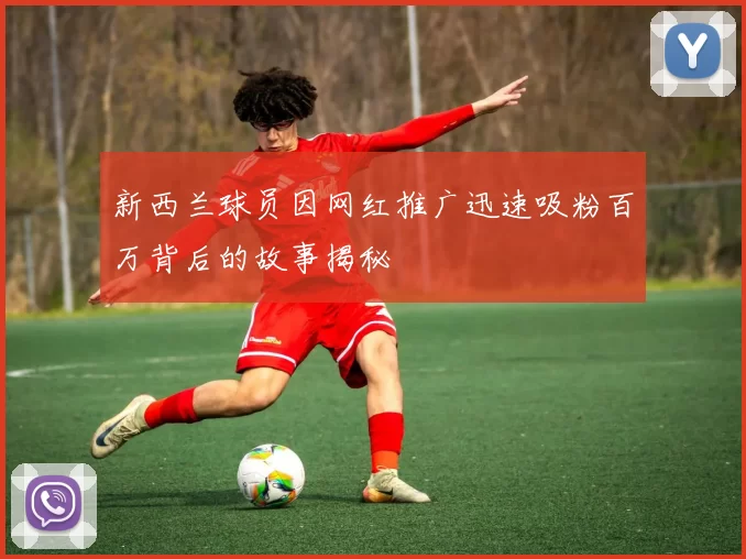 新西兰球员因网红推广迅速吸粉百万背后的故事揭秘